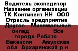 Водитель-экспедитор › Название организации ­ ТК Континент-НН, ООО › Отрасль предприятия ­ Другое › Минимальный оклад ­ 15 000 - Все города Работа » Вакансии   . Амурская обл.,Архаринский р-н